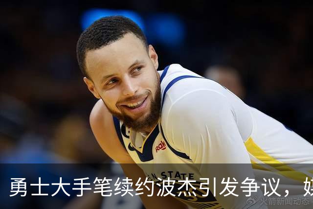 勇士大手笔续约波杰引发争议，媒体对此反响不一
