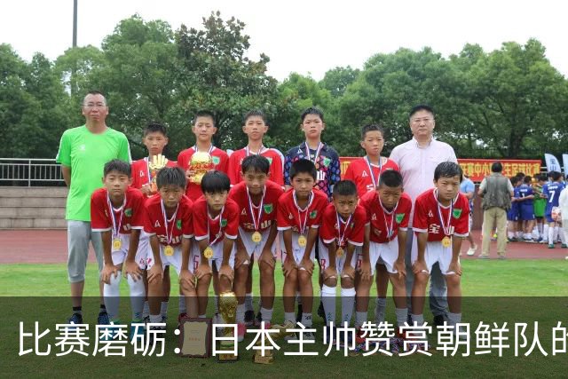 比赛磨砺：日本主帅赞赏朝鲜队的斗志与高压策略