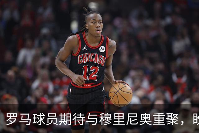 罗马球员期待与穆里尼奥重聚，盼在欧冠见证传奇