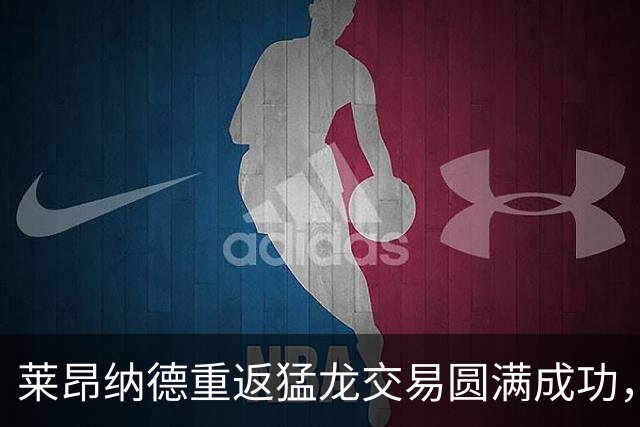 莱昂纳德重返猛龙交易圆满成功，续约合同近1.24亿美元资格获批