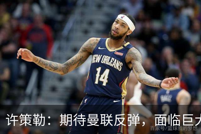 许策勒：期待曼联反弹，面临巨大挑战的布莱顿